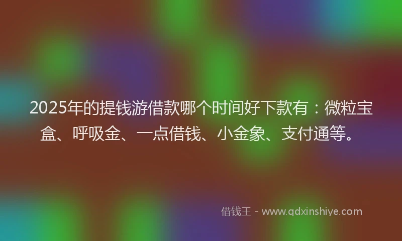 2025年的提钱游借款哪个时间好下款有：微粒宝盒、呼吸金、一点借钱、小金象、支付通等。