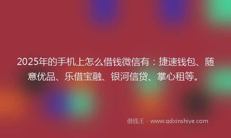 2025年的手机上怎么借钱微信有：捷速钱包、随意优品、乐借宝融、银河信贷、掌心租等。