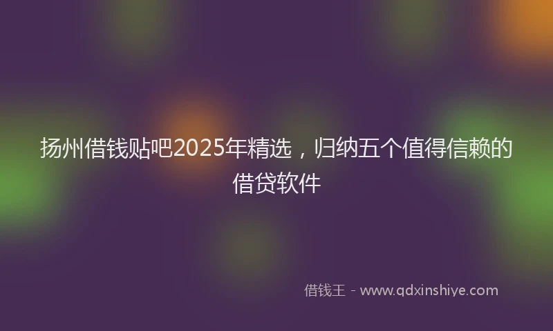 扬州借钱贴吧2025年精选，归纳五个值得信赖的借贷软件