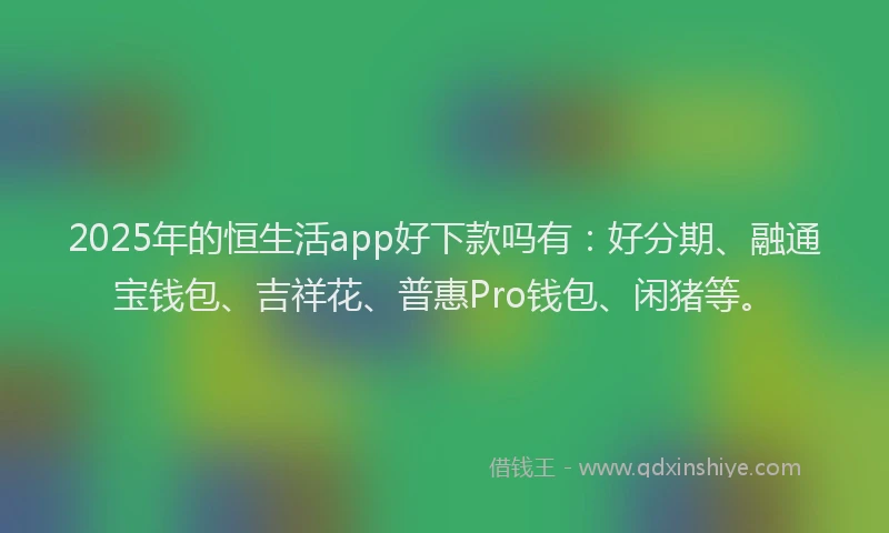 2025年的恒生活app好下款吗有：好分期、融通宝钱包、吉祥花、普惠Pro钱包、闲猪等。