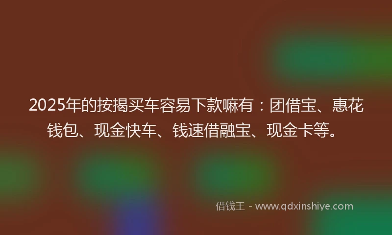 2025年的按揭买车容易下款嘛有:团借宝、惠花钱包、现金快车、钱速借融宝、现金卡等。