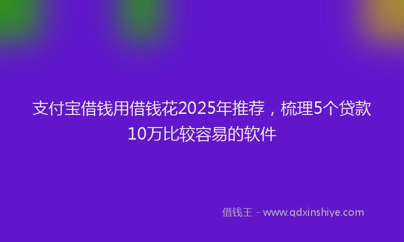 支付宝借钱用借钱花2025年推荐，梳理5个贷款10万比较容易的软件