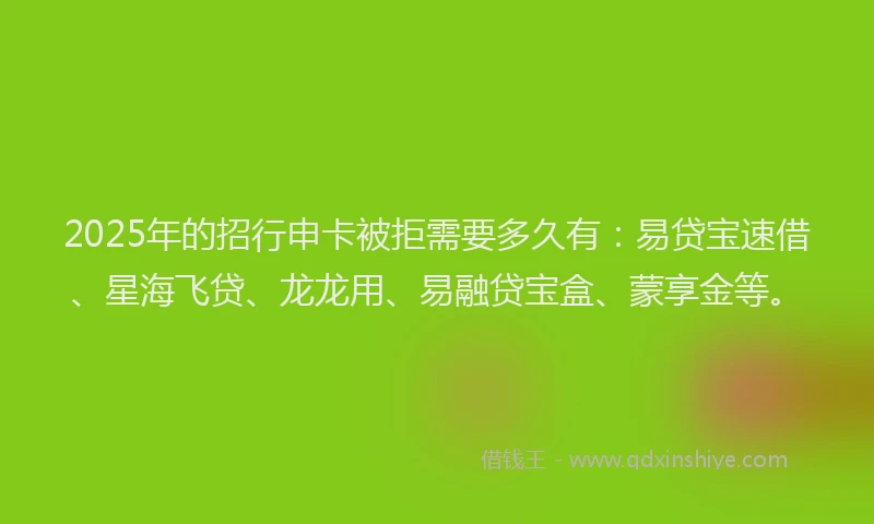 2025年的招行申卡被拒需要多久有：易贷宝速借、星海飞贷、龙龙用、易融贷宝盒、蒙享金等。