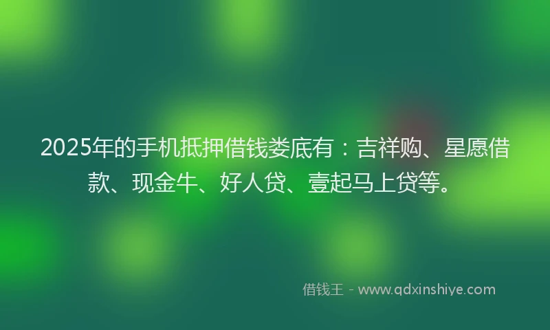 2025年的手机抵押借钱娄底有：吉祥购、星愿借款、现金牛、好人贷、壹起马上贷等。