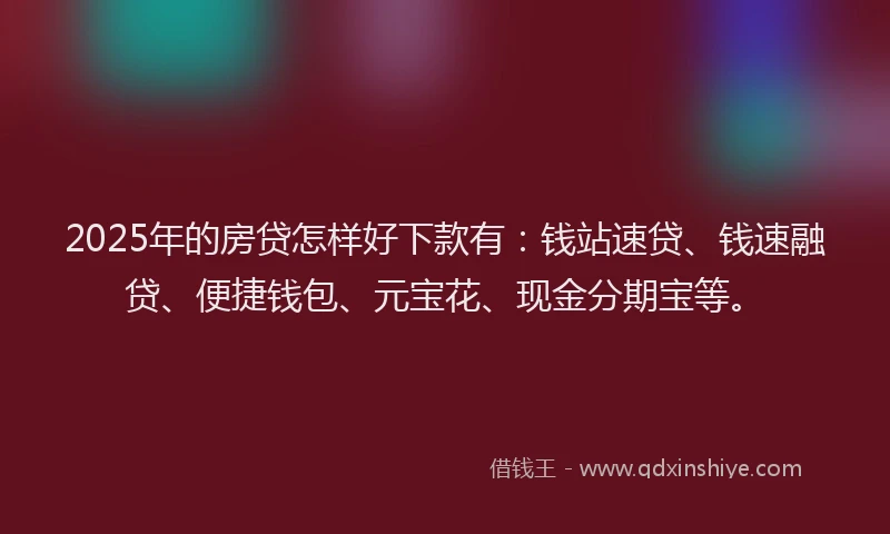 2025年的房贷怎样好下款有：钱站速贷、钱速融贷、便捷钱包、元宝花、现金分期宝等。