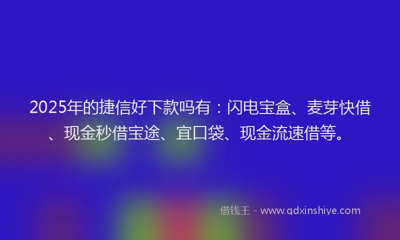 2025年的捷信好下款吗有：闪电宝盒、麦芽快借、现金秒借宝途、宜口袋、现金流速借等。