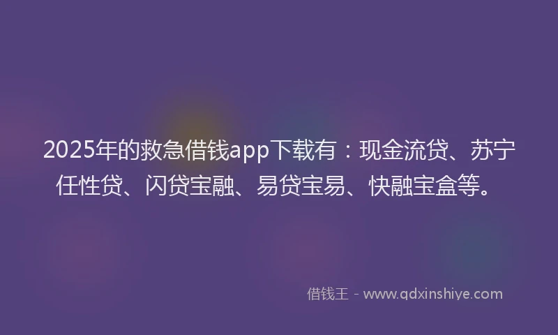 2025年的救急借钱app下载有：现金流贷、苏宁任性贷、闪贷宝融、易贷宝易、快融宝盒等。