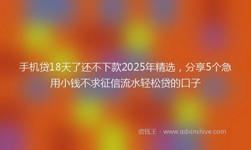 手机贷18天了还不下款2025年精选，分享5个急用小钱不求征信流水轻松贷的口子