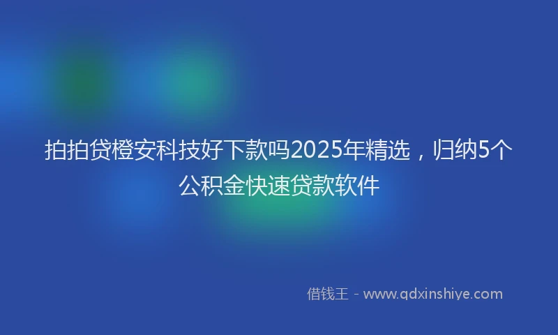 拍拍贷橙安科技好下款吗2025年精选，归纳5个公积金快速贷款软件
