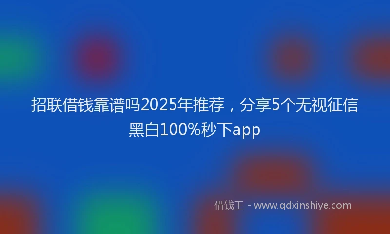 招联借钱靠谱吗2025年推荐，分享5个无视征信黑白100%秒下app
