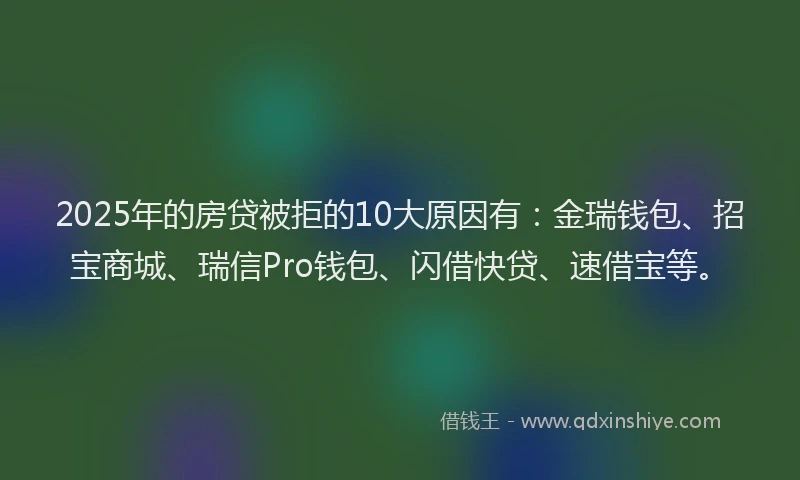 2025年的房贷被拒的10大原因有：金瑞钱包、招宝商城、瑞信Pro钱包、闪借快贷、速借宝等。