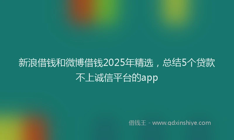 新浪借钱和微博借钱2025年精选，总结5个贷款不上诚信平台的app