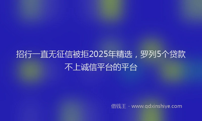 招行一直无征信被拒2025年精选，罗列5个贷款不上诚信平台的平台