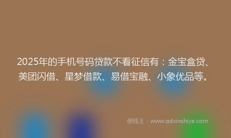 2025年的手机号码贷款不看征信有：金宝盒贷、美团闪借、星梦借款、易借宝融、小象优品等。