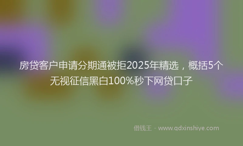 房贷客户申请分期通被拒2025年精选，概括5个无视征信黑白100%秒下网贷口子