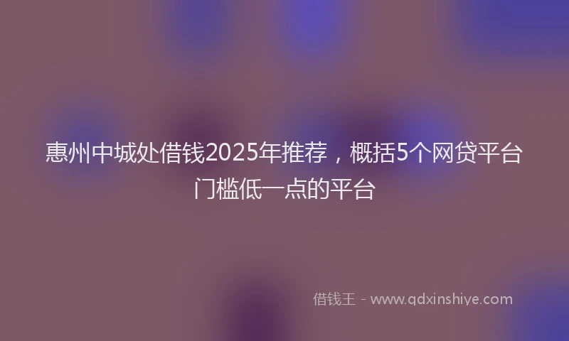 惠州中城处借钱2025年推荐，概括5个网贷平台门槛低一点的平台