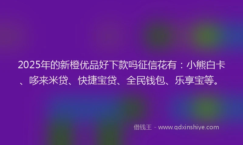 2025年的新橙优品好下款吗征信花有：小熊白卡、哆来米贷、快捷宝贷、全民钱包、乐享宝等。