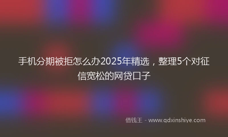 手机分期被拒怎么办2025年精选，整理5个对征信宽松的网贷口子