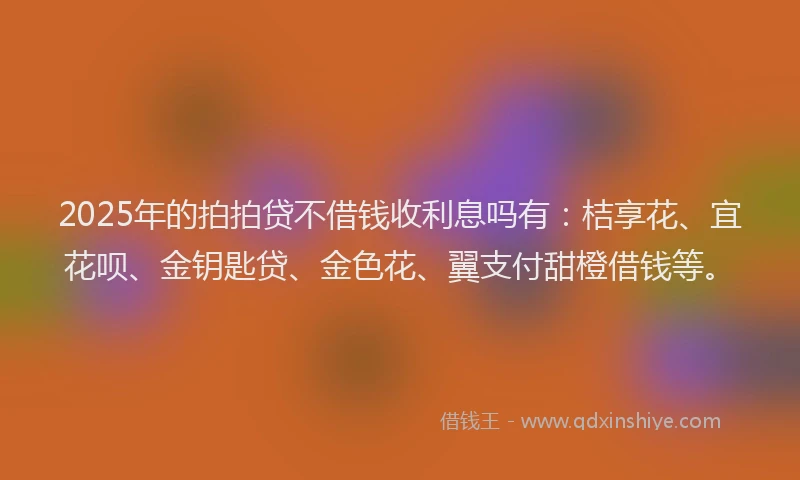 2025年的拍拍贷不借钱收利息吗有：桔享花、宜花呗、金钥匙贷、金色花、翼支付甜橙借钱等。