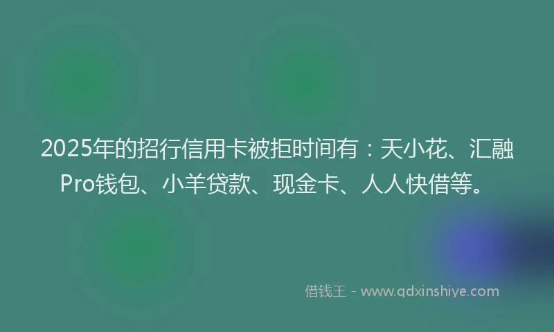 2025年的招行信用卡被拒时间有：天小花、汇融Pro钱包、小羊贷款、现金卡、人人快借等。