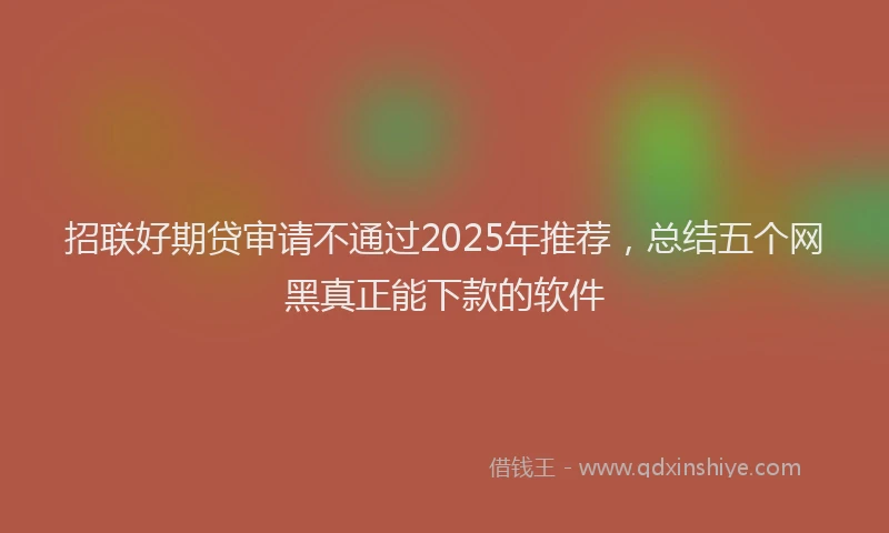 招联好期贷审请不通过2025年推荐，总结五个网黑真正能下款的软件