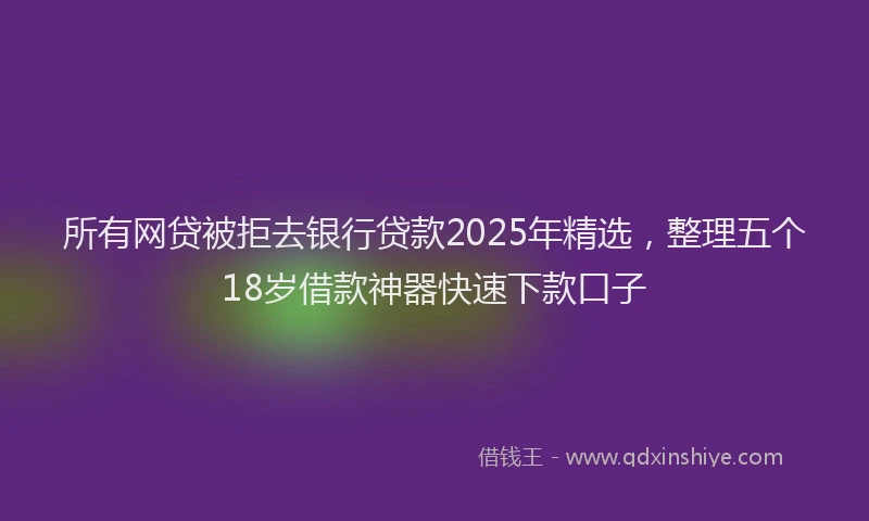 所有网贷被拒去银行贷款2025年精选，整理五个18岁借款神器快速下款口子