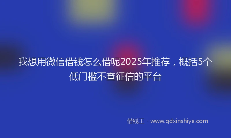 我想用微信借钱怎么借呢2025年推荐，概括5个低门槛不查征信的平台