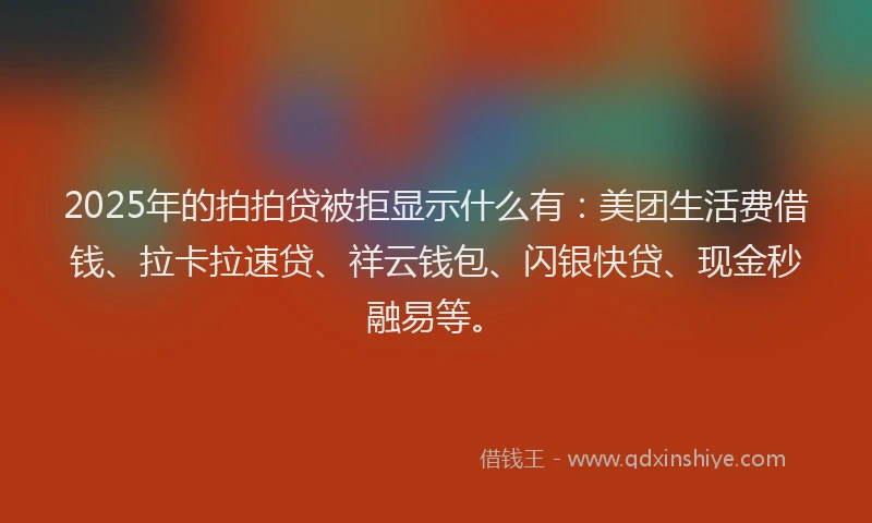 2025年的拍拍贷被拒显示什么有：美团生活费借钱、拉卡拉速贷、祥云钱包、闪银快贷、现金秒融易等。