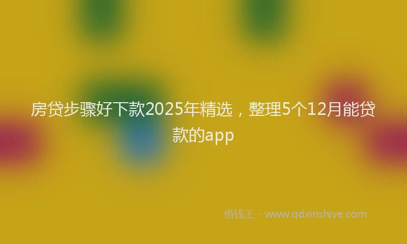 房贷步骤好下款2025年精选，整理5个12月能贷款的app