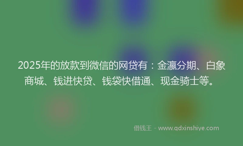 2025年的放款到微信的网贷有：金瀛分期、白象商城、钱进快贷、钱袋快借通、现金骑士等。
