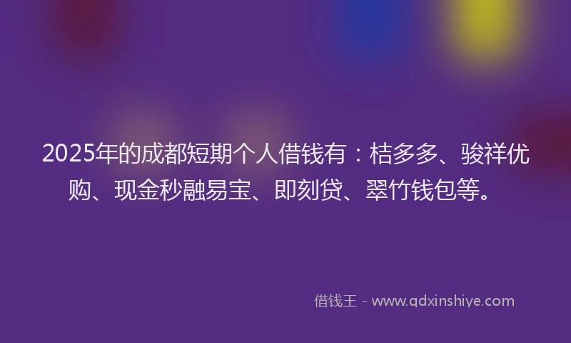 2025年的成都短期个人借钱有：桔多多、骏祥优购、现金秒融易宝、即刻贷、翠竹钱包等。