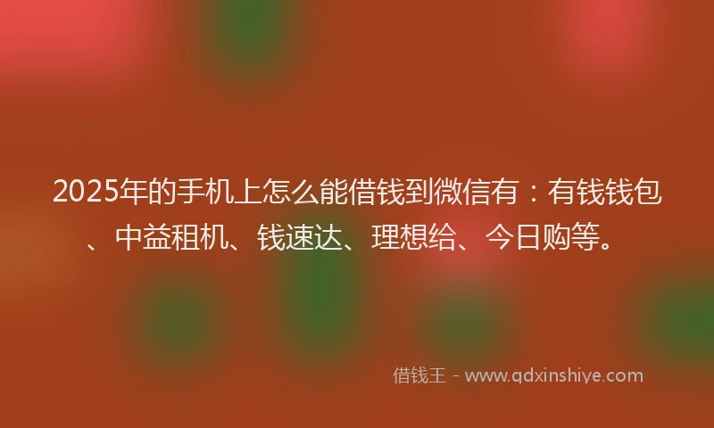 2025年的手机上怎么能借钱到微信有：有钱钱包、中益租机、钱速达、理想给、今日购等。