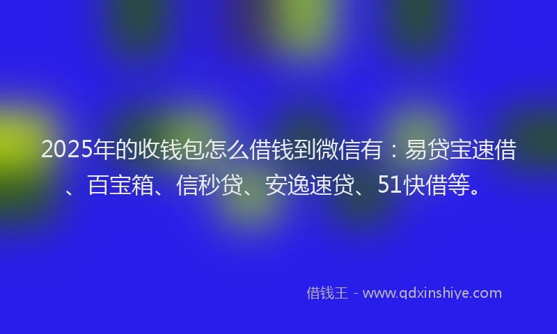 2025年的收钱包怎么借钱到微信有：易贷宝速借、百宝箱、信秒贷、安逸速贷、51快借等。