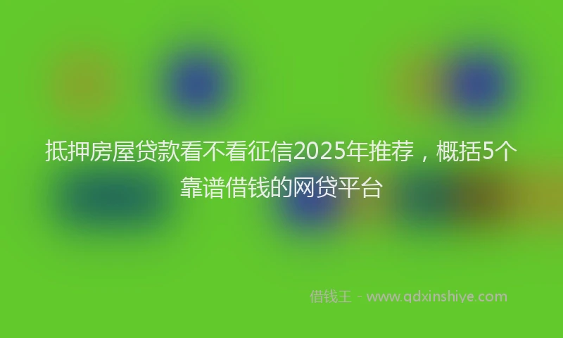 抵押房屋贷款看不看征信2025年推荐，概括5个靠谱借钱的网贷平台