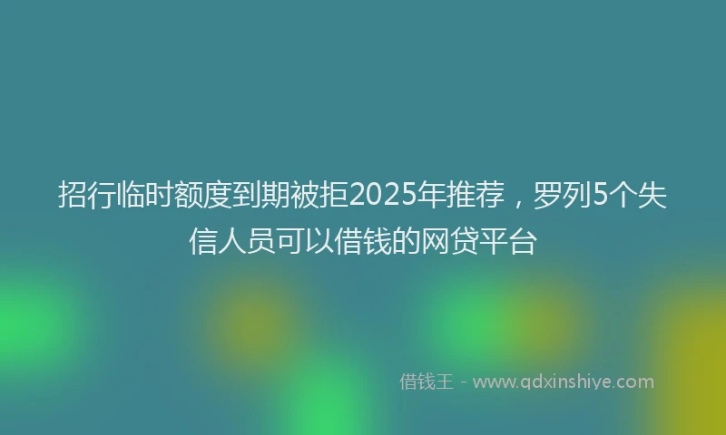 招行临时额度到期被拒2025年推荐，罗列5个失信人员可以借钱的网贷平台