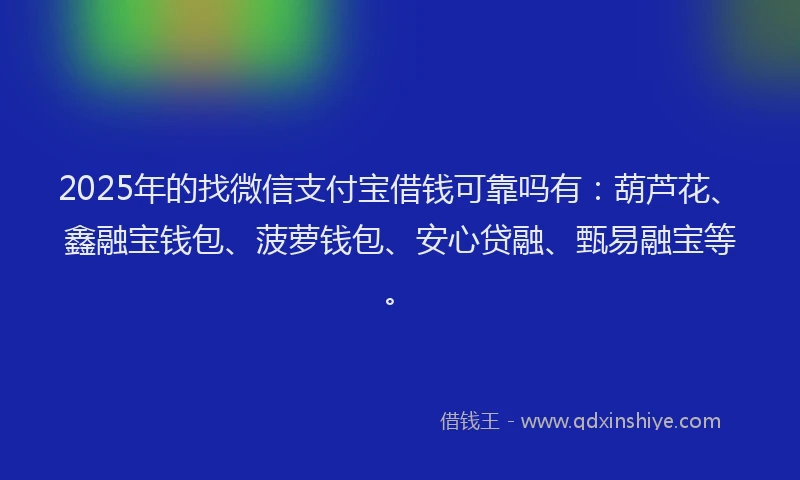 2025年的找微信支付宝借钱可靠吗有：葫芦花、鑫融宝钱包、菠萝钱包、安心贷融、甄易融宝等。