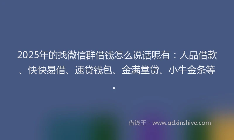 2025年的找微信群借钱怎么说话呢有：人品借款、快快易借、速贷钱包、金满堂贷、小牛金条等。