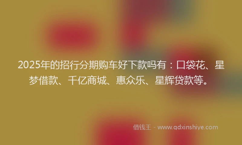 2025年的招行分期购车好下款吗有：口袋花、星梦借款、千亿商城、惠众乐、星辉贷款等。