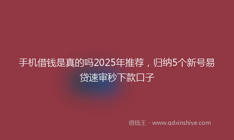 手机借钱是真的吗2025年推荐，归纳5个新号易贷速审秒下款口子
