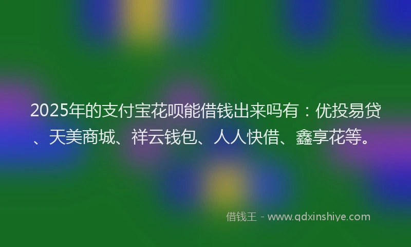 2025年的支付宝花呗能借钱出来吗有：优投易贷、天美商城、祥云钱包、人人快借、鑫享花等。
