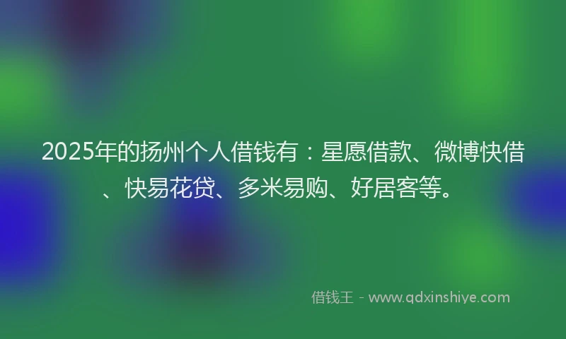 2025年的扬州个人借钱有：星愿借款、微博快借、快易花贷、多米易购、好居客等。