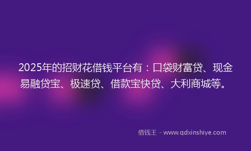 2025年的招财花借钱平台有：口袋财富贷、现金易融贷宝、极速贷、借款宝快贷、大利商城等。