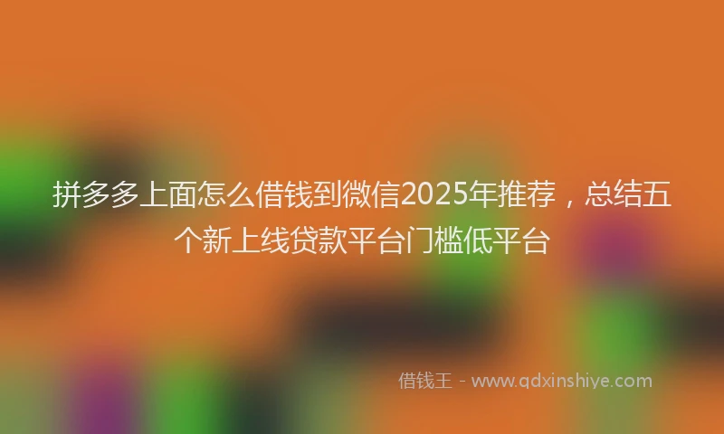 拼多多上面怎么借钱到微信2025年推荐，总结五个新上线贷款平台门槛低平台