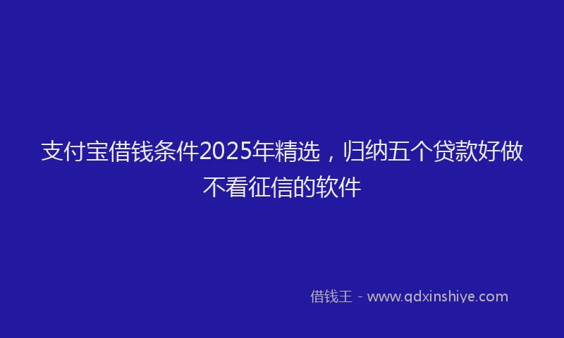 支付宝借钱条件2025年精选，归纳五个贷款好做不看征信的软件