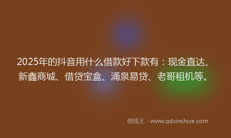 2025年的抖音用什么借款好下款有：现金直达、新鑫商城、借贷宝盒、涌泉易贷、老哥租机等。