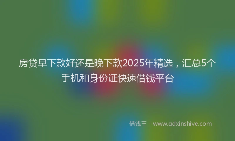 房贷早下款好还是晚下款2025年精选，汇总5个手机和身份证快速借钱平台