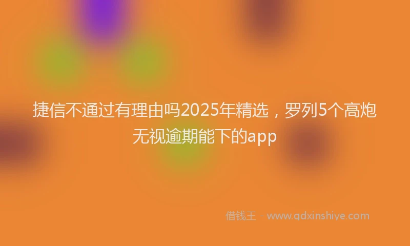 捷信不通过有理由吗2025年精选,罗列5个高炮无视逾期能下的app