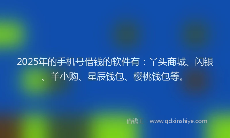 2025年的手机号借钱的软件有：丫头商城、闪银、羊小购、星辰钱包、樱桃钱包等。