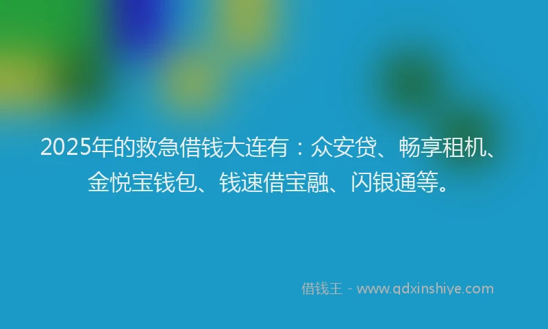 2025年的救急借钱大连有：众安贷、畅享租机、金悦宝钱包、钱速借宝融、闪银通等。