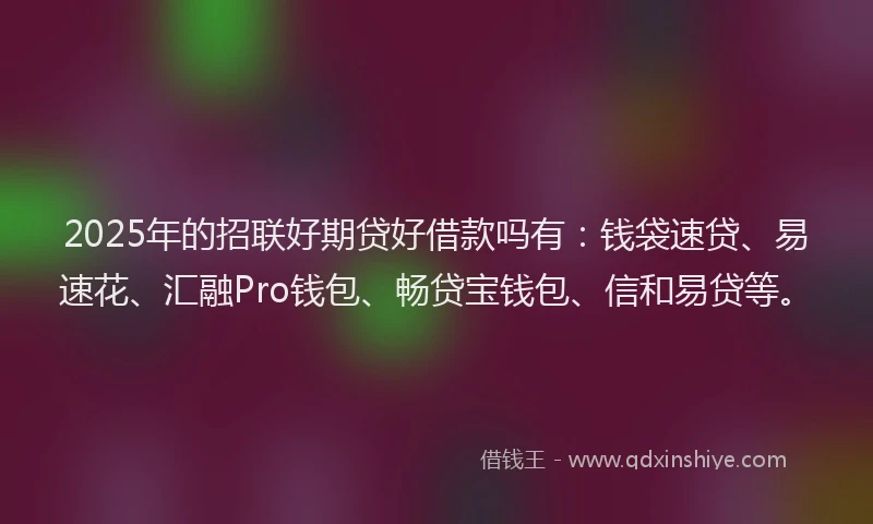 2025年的招联好期贷好借款吗有：钱袋速贷、易速花、汇融Pro钱包、畅贷宝钱包、信和易贷等。
